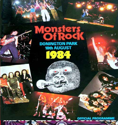 Monsters of Rock England 1984 Setlists AUG 18 1984 Date Saturday, August 18, 1984 Venue Donington Park, Castle Donington, England So far there are setlists of 7 gigs.  Saturday, August 18, 1984 AC/DC Accept Gary Moore Mötley Crüe Ozzy Osbourne Van Halen